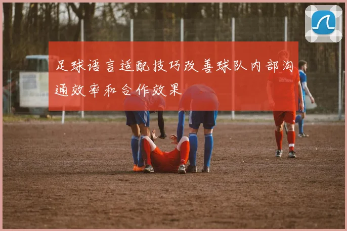 足球语言适配技巧改善球队内部沟通效率和合作效果