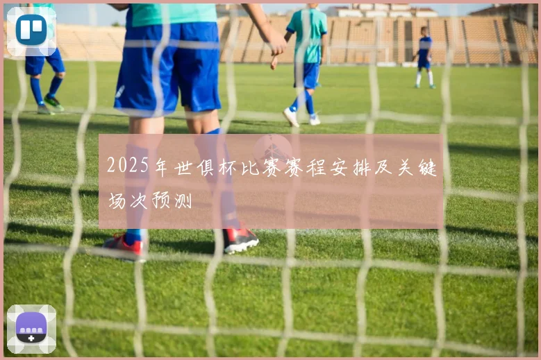 2025年世俱杯比赛赛程安排及关键场次预测