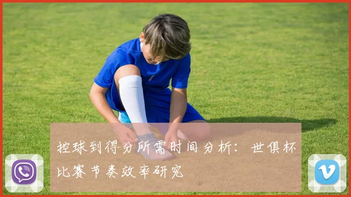 控球到得分所需时间分析：世俱杯比赛节奏效率研究