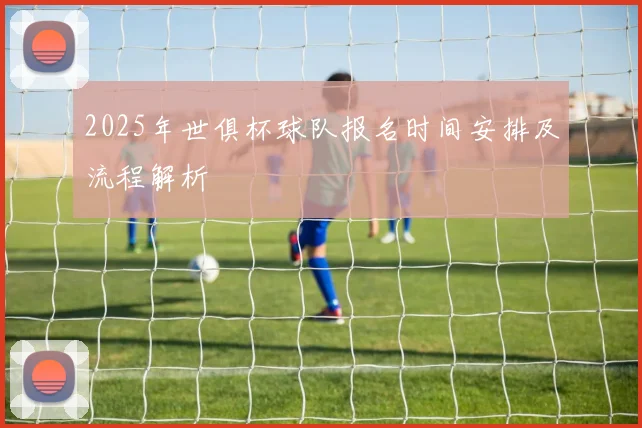 2025年世俱杯球队报名时间安排及流程解析