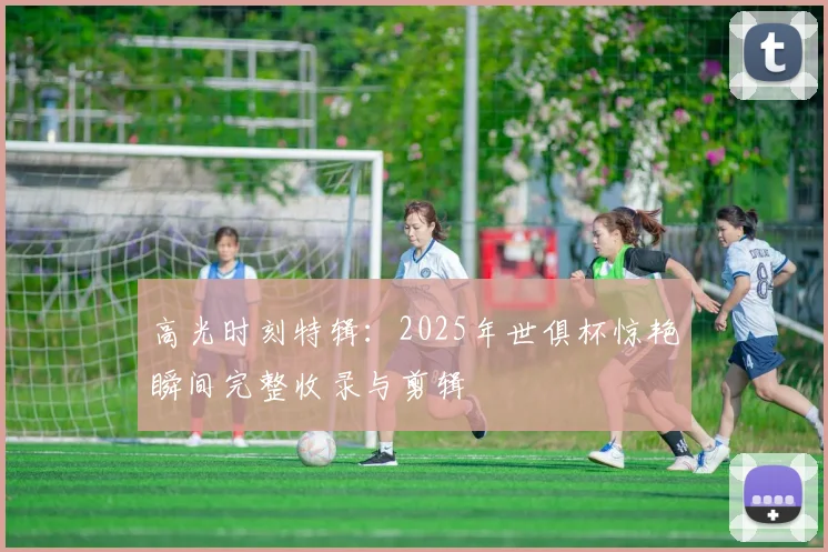 高光时刻特辑:2025年世俱杯惊艳瞬间完整收录与剪辑