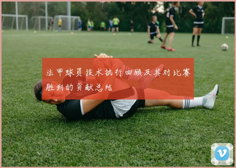 法甲球员技术执行回顾及其对比赛胜利的贡献总结