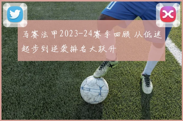 马赛法甲2023-24赛季回顾 从低迷起步到逆袭排名大跃升
