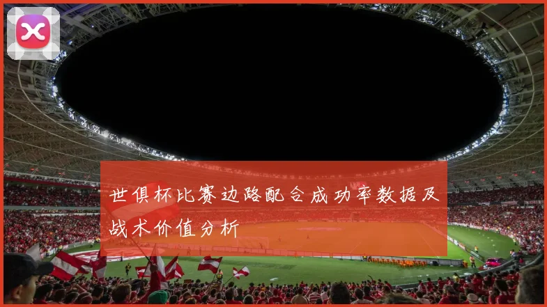 世俱杯比赛边路配合成功率数据及战术价值分析