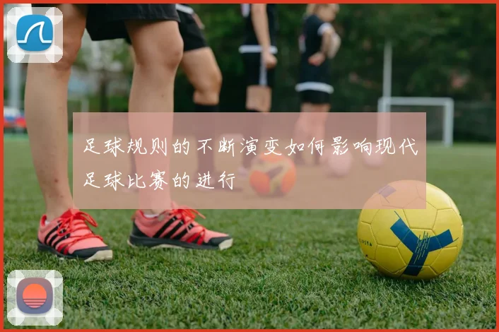 足球规则的不断演变如何影响现代足球比赛的进行
