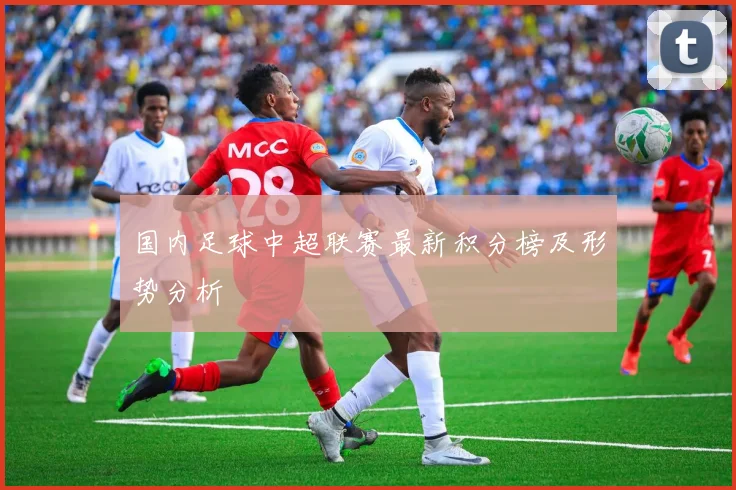 国内足球中超联赛最新积分榜及形势分析