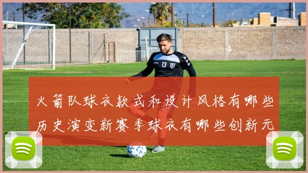 火箭队球衣款式和设计风格有哪些历史演变新赛季球衣有哪些创新元素