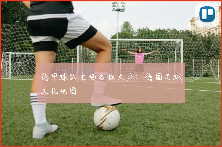 德甲球队主场名称大全：德国足球文化地图