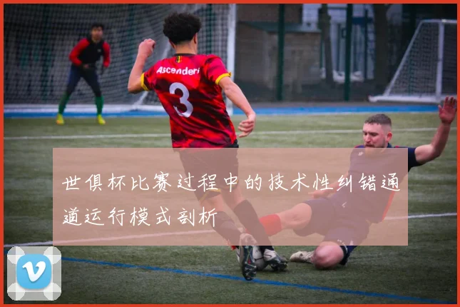 世俱杯比赛过程中的技术性纠错通道运行模式剖析