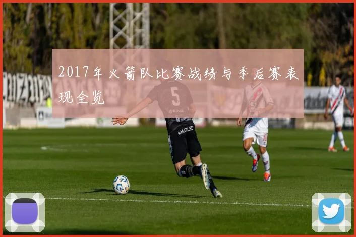 2017年火箭队比赛战绩与季后赛表现全览